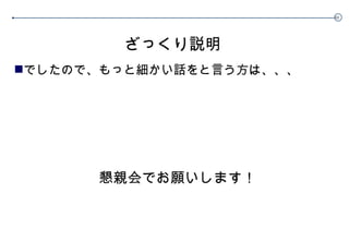 ざっくり説明 でしたので、もっと細かい話をと言う方は、、、 懇親会でお願いします！ 