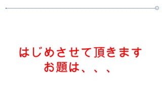 はじめさせて頂きます お題は、、、 
