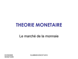 THEORIE MONETAIRE
Le marché de la monnaie

ECONOMIE
MONETAIRE

ELABBADI-ENCGT-2010

 