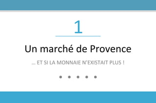 1
Un marché de Provence
… ET SI LA MONNAIE N’EXISTAIT PLUS !
 