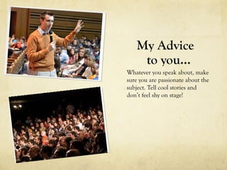 My Advice
    to you…
Whatever you speak about, make
sure you are passionate about the
subject. Tell cool stories and
don’t feel shy on stage!
 