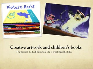 Creative artwork and children’s books
   The passion he had his whole life is what pays the bills.
 