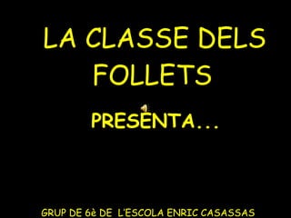 LA CLASSE DELS FOLLETS   GRUP DE 6è DE  L’ESCOLA ENRIC CASASSAS  PRESENTA... 