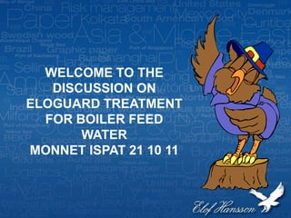 ECO FRIENDLY TECHNOLOGY
WELCOME TO THE
DISCUSSION ON
ELOGUARD TREATMENT
FOR BOILER FEED
WATER
MONNET ISPAT 21 10 11
 