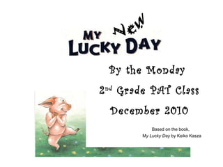 By the Monday  2 nd  Grade PAT Class December 2010 New Based on the book,  M y Lucky Day  by Keiko Kasza 