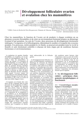 Inra Prod. Anim., 2009,
22 (2), 59-76                           Développement folliculaire ovarien
                                        et ovulation chez les mammifères
                 D. MONNIAUX1, 2, 3, 4, A. CARATY1, 2, 3, 4, F. CLÉMENT5, R. DALBIÈS-TRAN1, 2, 3, 4, J. DUPONT1, 2, 3, 4,
                  S. FABRE,1, 2, 3, 4, N. GÉRARD1, 2, 3, 4, P. MERMILLOD1, 2, 3, 4, P. MONGET1, 2, 3, 4, S. UZBEKOVA1, 2, 3, 4
                          1 INRA, UMR85 Physiologie de la Reproduction et des Comportements, F-37380 Nouzilly, France
                       2 CNRS, UMR6175 Physiologie de la Reproduction et des Comportements, F-37380 Nouzilly, France
                                                               3 Université François Rabelais de Tours, F-37041 Tours, France
                                                                                 4 Haras Nationaux, F-37380 Nouzilly, France
      5 INRIA, Centre de Recherche Paris-Rocquencourt, Domaine de Voluceau, Rocquencourt, F-78153 Le Chesnay, France
                                                                                          Courriel : dmonniaux@tours.inra.fr


Chez les mammifères, la fonction de l’ovaire est de produire à chaque ovulation un ou
plusieurs ovocytes fécondables et de créer un environnement hormonal propice au démarrage
éventuel d’une gestation. Au sein de l’ovaire, deux processus de développement étroitement
imbriqués, l’ovogenèse et la folliculogenèse, déterminent le nombre et la qualité des ovocytes
produits. Ces processus, initiés pendant la vie fœtale, se poursuivent pendant toute la vie de la
femelle et sont étroitement contrôlés à chacune de leurs étapes par de nombreux facteurs
hormonaux et environnementaux.


   La production de gamètes femelles                      ment indissociable de la folliculo-                       très nombreux autres facteurs, dont
fécondables, ou ovogenèse, est un pro-                    genèse.                                                   l’importance varie au cours de la folli-
cessus de développement long et dis-                                                                                culogenèse. L’objectif de cet article de
continu. Chez les mammifères, la                             Le développement des follicules ova-                   revue est de présenter l’état de nos
méiose qui aboutit à la formation de                      riens, ou folliculogenèse, commence au                    connaissances sur le développement
gamètes haploïdes, ou ovules, débute au                   démarrage de croissance du follicule                      folliculaire ovarien et l’ovulation chez
stade fœtal, se bloque au stade de pro-                   primordial et se termine à l’ovulation.                   les mammifères, en intégrant le rôle
phase de première division méiotique                      L’ovulation, stade ultime de la follicu-                  respectif de l’ovocyte et du follicule
lors de la formation des follicules ova-                  logenèse, ne se produit que si les carac-                 dans ces processus, et en tentant de hié-
riens, puis reprend à l’ovulation pour se                 téristiques endogènes (développemen-                      rarchiser l’importance des principaux
bloquer à nouveau au stade de méta-                       tales, hormonales, métaboliques) de                       facteurs qui les régulent.
phase de deuxième division méiotique,                     l’individu et son environnement (sai-
stade auquel l’ovocyte mature est                         son, nutrition, interactions sociales) le
expulsé dans les voies génitales femelles.                permettent. L’influence des facteurs                      1 / Le développement folli-
Ce dernier blocage ne sera levé qu’à la                   environnementaux sur le développe-                        culaire : principaux chan-
fécondation si elle a lieu, et l’ovule est                ment folliculaire et l’ovulation varie
donc une cellule «fugace et rare».                        fortement selon les espèces de mammi-
                                                                                                                    gements morphologiques et
                                                          fères considérées, comme l’illustre par                   fonctionnels
  L’ovogenèse est d’autant plus com-                      exemple l’existence d’animaux à repro-
plexe qu’elle s’imbrique dans un autre                    duction saisonnée ou non, et d’animaux
processus de développement, la follicu-                   à ovulation spontanée ou déclenchée                       1.1 / Caractéristiques morpho-
logenèse, avec laquelle elle entretient                   par la saillie. Néanmoins, pour tous les                  logiques et dynamiques
des liens étroits. Ainsi, le follicule                    mammifères, la maturation folliculaire
apporte à l’ovocyte qu’il renferme l’en-                  et l’ovulation sont sous le contrôle                        Chez les mammifères, la colonisation
vironnement nécessaire à sa croissance                    direct du système hypothalamo-hypo-                       des crêtes génitales par les cellules ger-
et à l’acquisition de sa compétence à                     physaire qui intègre les informations                     minales primordiales initie un pro-
la fécondation et au développement                        des facteurs endogènes et exogènes, et                    gramme de développement mâle (la
embryonnaire. A l’inverse, la promotion                   les retraduit par des modifications de                    spermatogenèse) ou femelle (l’ovoge-
du développement folliculaire par l’ovo-                  sécrétion des gonadotropines FSH et                       nèse) dans les gonades fœtales.
cyte a été longtemps ignorée, mais est                    LH1. Le rôle crucial des gonadotropi-                     L’orientation de ce programme est
maintenant bien établie (Matzuk et al                     nes dans le contrôle de la folliculogenè-                 conditionnée par le caryotype (présen-
2002, Knight et Glister 2006). L’en-                      se et le déclenchement de l’ovulation                     ce ou absence d’un chromosome Y) des
semble des connaissances actuelles                        est désormais bien établi. Cependant,                     cellules somatiques de la gonade et son
confirme que l’ovogenèse est absolu-                      ces processus sont aussi régulés par de                   déroulement est le résultat d’interac-

1 Pour la définition des abréviations des protéines et des gènes cités dans l’article, cf. annexe.
* La liste des co-auteurs, par ordre alphabétique, indique leur contribution identique à la réalisation de cet article.



                                                                                                                          Inra Productions Animales, 2009, numéro 2
 