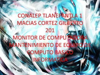 CONALEP TLANEPANTLA 1
MACIAS CORTEZ GILBERTO
201
MONITOR DE COMPUTADORA
MANTENIMIENTO DE EQUIPO DE
COMPUTO BASICO
INFORMATICA
 