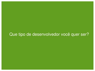 Que tipo de desenvolvedor você quer ser?
 