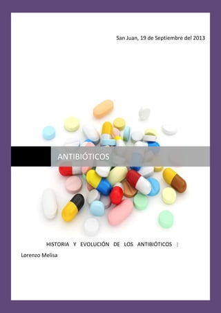 Antibióticos

San Juan, 19 de Septiembre del 2013

ANTIBIÓTICOS

HISTORIA Y EVOLUCIÓN DE LOS ANTIBIÓTICOS |
Lorenzo Melisa

Lorenzo Melisa

Página 1

 