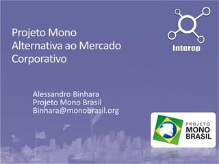 Projeto Mono
Alternativa ao Mercado
Corporativo
Alessandro Binhara
Projeto Mono Brasil
Binhara@monobrasil.org
 