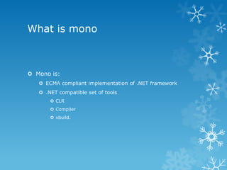 What is mono

 Mono is:
 ECMA compliant implementation of .NET framework
 .NET compatible set of tools
 CLR

 Compile...