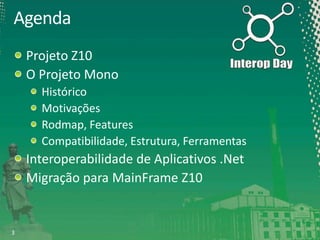 Agenda
Projeto Z10
O Projeto Mono
Histórico
Motivações
Rodmap, Features
Compatibilidade, Estrutura, Ferramentas

Interoperabilidade de Aplicativos .Net
Migração para MainFrame Z10

3

 