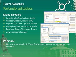 Ferramentas
Portando aplicativos
Mono Develop
Importa soluções do Visual Studio
Versões Windows, Linux e MAC
Suporte para GTK# , Iphone, MacOX
Debug integrado, controle de versão
Bando de Dados, Sistema de Testes,
www.monodevelop.com

Prj2make
Converte uma solução do Visual Studio em script para o make, gerando os
make files.

36

 