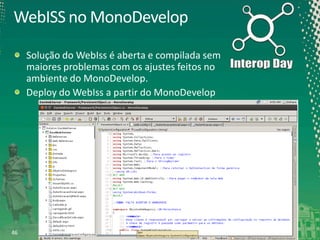 WebISS no MonoDevelop
Solução do WebIss é aberta e compilada sem
maiores problemas com os ajustes feitos no
ambiente do MonoDevelop.
Deploy do WebIss a partir do MonoDevelop

46

 