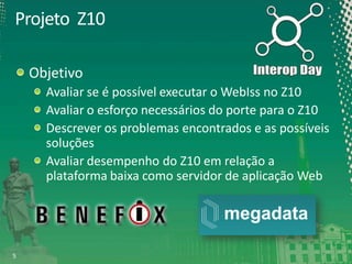 Projeto Z10
Objetivo
Avaliar se é possível executar o WebIss no Z10
Avaliar o esforço necessários do porte para o Z10
Descrever os problemas encontrados e as possíveis
soluções
Avaliar desempenho do Z10 em relação a
plataforma baixa como servidor de aplicação Web

5

 