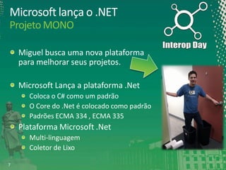 Microsoft lança o .NET
Projeto MONO
Miguel busca uma nova plataforma
para melhorar seus projetos.
Microsoft Lança a plataforma .Net
Coloca o C# como um padrão
O Core do .Net é colocado como padrão
Padrões ECMA 334 , ECMA 335

Plataforma Microsoft .Net
Multi-linguagem
Coletor de Lixo
7

 