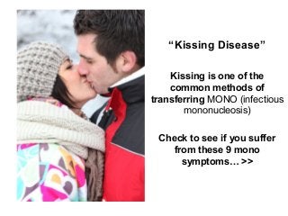 “Kissing Disease”
Kissing is one of the
common methods of
transferring MONO (infectious
mononucleosis)
Check to see if you suffer
from these 9 mono
symptoms… >>
 