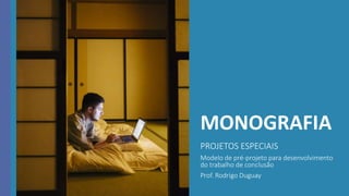 MONOGRAFIA
PROJETOS ESPECIAIS
Modelo de pré-projeto para desenvolvimento
do trabalho de conclusão
Prof. Rodrigo Duguay
 