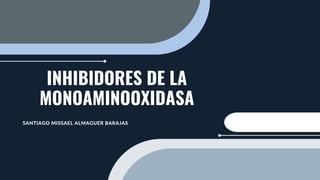 INHIBIDORES DE LA
MONOAMINOOXIDASA
SANTIAGO MISSAEL ALMAGUER BARAJAS
 
