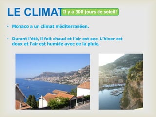 LE CLIMATIl y a 300 jours de soleil!
• Monaco a un climat méditerranéen.

• Durant l’été, il fait chaud et l’air est sec. L’hiver est
  doux et l’air est humide avec de la pluie.
 