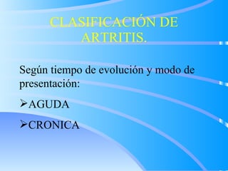 CLASIFICACIÓN DE ARTRITIS. <ul><li>Según tiempo de evolución y modo de presentación: </li></ul><ul><li>AGUDA </li></ul><ul...