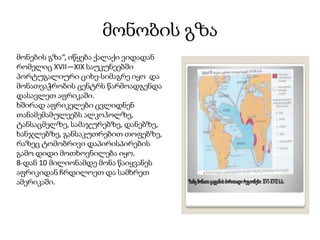 მონობის გზა
მონების გზა“, იწყება ქალაქი ვიდადან
რომელიც XVII—XIX საუკუნეებში
პორტუგალიური ციხე-სიმაგრე იყო და
მონათვაჭრობის ცენტრს წარმოადგენდა
დასავლეთ აფრიკაში.
ხშირად აფრიკელები ცვლიდნენ
თანამემამულეებს ალკოჰოლზე,
ტანსაცმელზე, სამაჯურებზე, დანებზე,
ხანჯლებზე, განსაკუთრებით თოფებზე,
რაზეც ტომობრივი დაპირისპირების
გამო დიდი მოთხოვნილება იყო.
8-დან 10 მილიონამდე მონა წაიყვანეს
აფრიკიდან ჩრდილოეთ და სამხრეთ
ამერიკაში.
 