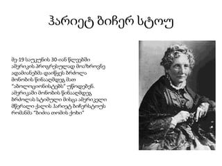 ჰარიეტ ბიჩერ სტოუ
მე-19 საუკუნის 30-იან წლეებში
ამერიკის პროგრესულად მოაზროვნე
ადამიანებმა დაიწყეს ბრძოლა
მონობის წინააღმდეგ მათ
“აბოლოციონისტებს” უწოდებენ.
ამერიკაში მონობის წინააღმდეგ
ბრძოლას სტიმული მისცა ამერიკელი
მწერალი ქალის ჰარიეტ ბიჩერსტოუს
რომანმა “ბიძია თომის ქოხი”
 