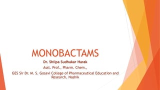 MONOBACTAMS
Dr. Shilpa Sudhakar Harak
Asst. Prof., Pharm. Chem.,
GES Sir Dr. M. S. Gosavi College of Pharmaceutical Education and
Research, Nashik
 