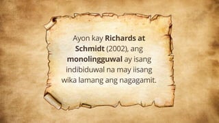 Ayon kay Richards at
Schmidt (2002), ang
monolingguwal ay isang
indibiduwal na may iisang
wika lamang ang nagagamit.
 