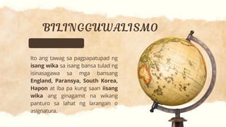 Ito ang tawag sa pagpapatupad ng
isang wika sa isang bansa tulad ng
isinasagawa sa mga bansang
England, Paransya, South Korea,
Hapon at iba pa kung saan iisang
wika ang ginagamit na wikang
panturo sa lahat ng larangan o
asignatura.
 