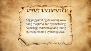 Ang paggamit ng dalawang wika
nang magkasalitan ay tinatawag
na bilingguwalismo at ang taong
gumagamit nito ay bilingguwal.
 