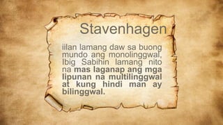 Stavenhagen
iilan lamang daw sa buong
mundo ang monolinggwal,
Ibig Sabihin lamang nito
na mas laganap ang mga
lipunan na multilinggwal
at kung hindi man ay
bilinggwal.
 