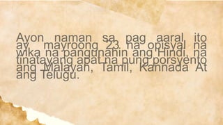 Ayon naman sa pag aaral ito
ay mayroong 23 na opisyal na
wika na pangunahin ang Hindi, na
tinatayang apat na pung porsyento
ang Malayan, Tamil, Kannada At
ang Telugu.
 