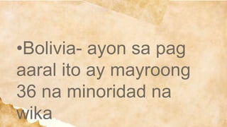 •Bolivia- ayon sa pag
aaral ito ay mayroong
36 na minoridad na
wika
 