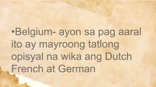 •Belgium- ayon sa pag aaral
ito ay mayroong tatlong
opisyal na wika ang Dutch
French at German
 