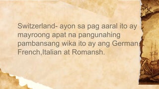 Switzerland- ayon sa pag aaral ito ay
mayroong apat na pangunahing
pambansang wika ito ay ang German,
French,Italian at Romansh.
 
