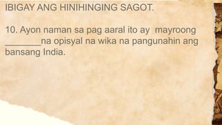 IBIGAY ANG HINIHINGING SAGOT.
10. Ayon naman sa pag aaral ito ay mayroong
_______na opisyal na wika na pangunahin ang
bansang India.
 