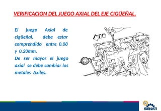 VERIFICACION DEL JUEGO AXIAL DEL EJE CIGÜEÑAL.
El juego Axial de
cigüeñal, debe estar
comprendido entre 0.08
y 0.20mm.
De ser mayor el juego
axial se debe cambiar los
metales Axiles.
 
