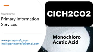 Monochloro
Acetic Acid
Presentation by
Primary Information
Services
ClCH2CO2
www.primaryinfo.com
mailto:primaryinfo@gmail.com
 