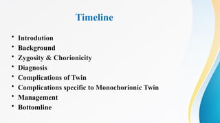 Timeline
• Introdution
• Background
• Zygosity & Chorionicity
• Diagnosis
• Complications of Twin
• Complications specific to Monochorionic Twin
• Management
• Bottomline
 