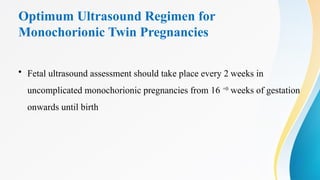 Optimum Ultrasound Regimen for
Monochorionic Twin Pregnancies
• Fetal ultrasound assessment should take place every 2 weeks in
uncomplicated monochorionic pregnancies from 16 +0
weeks of gestation
onwards until birth
 