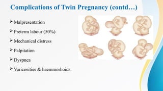Complications of Twin Pregnancy (contd…)
 Malpresentation
 Preterm labour (50%)
 Mechanical distress
 Palpitation
 Dyspnea
 Varicosities & haemmorhoids
 