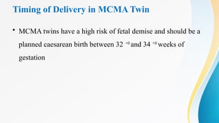 Timing of Delivery in MCMA Twin
• MCMA twins have a high risk of fetal demise and should be a
planned caesarean birth between 32 +0
and 34 +0
weeks of
gestation
 