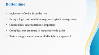 Bottomline
• Incidence of twins is on the rise
• Being a high risk condition, requires vigilant management.
• Chorionicity determination is important
• Complications are more in monochorionic twins
• Twin management require multidisciplinary approach
 