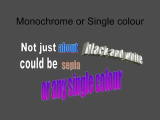 Monochrome or Single colour Not just about black and white  could be sepia or any single colour 