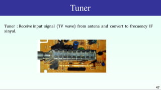Tuner
Tuner : Receive input signal (TV wave) from antena and convert to frecuency IF
sinyal.
47
 