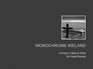MONOCHROME IRELAND
        A Project in Black & White
               By Fergal Kearney
 