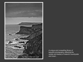 A unique and compelling library of
                                 beautiful photography reflecting the
                                 variety and beauty of Ireland’s countryside
The Edge of Things North Coast
                                 and coast…
 