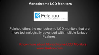 Monochrome LCD Monitors
Felehoo offers the monochrome LCD monitors that are
more technologically advanced with multiple Unique
Features.
Know more about Monochrome LCD Monitors
www.felehoo.com
 