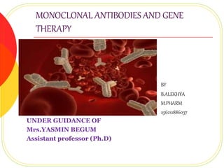 MONOCLONAL ANTIBODIES AND GENE 
THERAPY 
BY 
B.ALEKHYA 
M.PHARM 
256212886037 
UNDER GUIDANCE OF 
Mrs.YASMIN BEGUM 
Assistant professor (Ph.D) 
 
